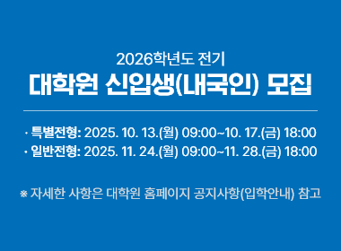 2026학년도 전기 대학원 신입생(내국인) 모집, 특별전형: 2025. 10. 13.(월) 09:00~10. 17.(금) 18:00, 일반전형: 2025. 11. 24.(월) 09:00~11. 28.(금) 18:00, 자세한 사항은 대학원 홈페이지 공지사항(입학안내) 참고